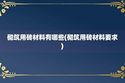 砌筑用砖材料有哪些(砌筑用砖材料要求)