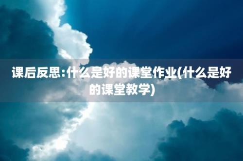 课后反思:什么是好的课堂作业(什么是好的课堂教学)