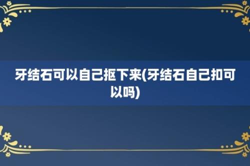 牙结石可以自己抠下来(牙结石自己扣可以吗)