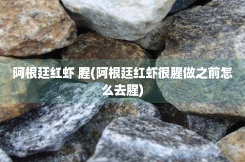 阿根廷红虾 腥(阿根廷红虾很腥做之前怎么去腥)