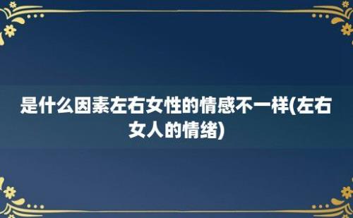 是什么因素左右女性的情感不一样(左右女人的情绪)