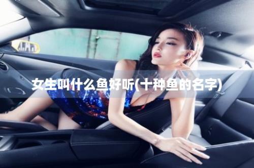 女生叫什么鱼好听(十种鱼的名字)