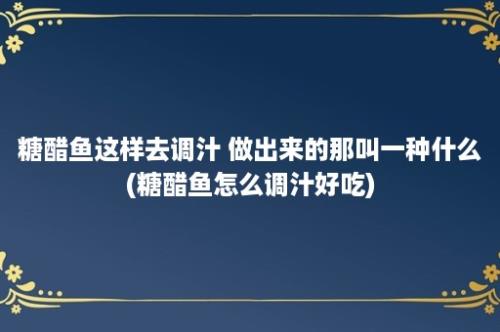 糖醋鱼这样去调汁 做出来的那叫一种什么(糖醋鱼怎么调汁好吃)