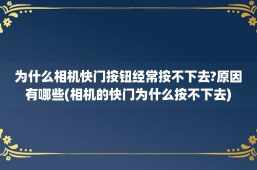 为什么相机快门按钮经常按不下去?原因有哪些(相机的快门为什么按不下去)