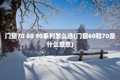 门窗70 80 90系列怎么选(门窗60和70是什么意思)