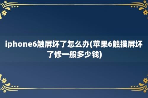 iphone6触屏坏了怎么办(苹果6触摸屏坏了修一般多少钱)