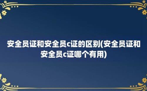 安全员证和安全员c证的区别(安全员证和安全员c证哪个有用)