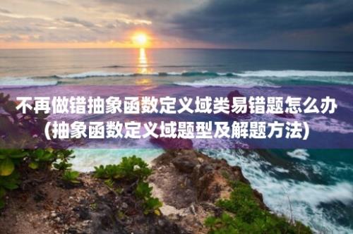 不再做错抽象函数定义域类易错题怎么办(抽象函数定义域题型及解题方法)