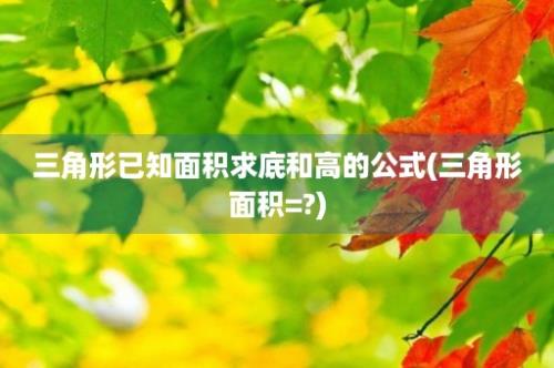 三角形已知面积求底和高的公式(三角形面积=?)