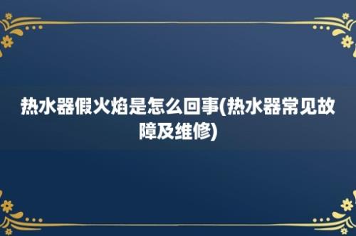 热水器假火焰是怎么回事(热水器常见故障及维修)