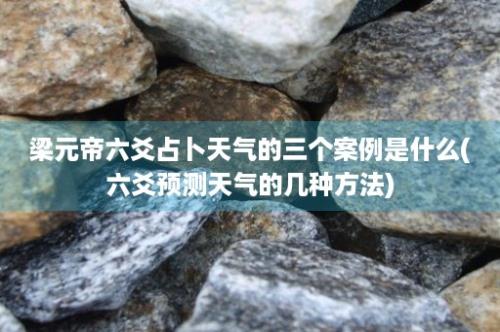 梁元帝六爻占卜天气的三个案例是什么(六爻预测天气的几种方法)