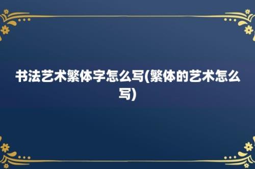 书法艺术繁体字怎么写(繁体的艺术怎么写)