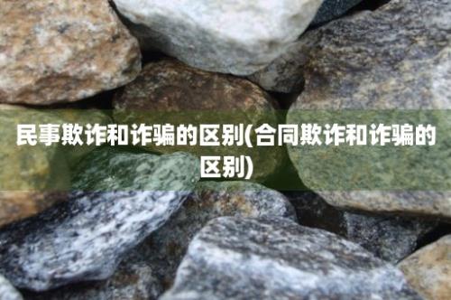 民事欺诈和诈骗的区别(合同欺诈和诈骗的区别)