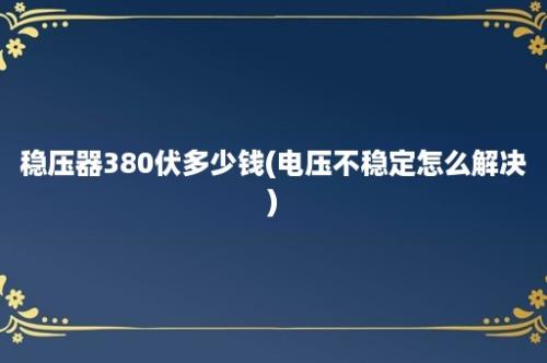 稳压器380伏多少钱(电压不稳定怎么解决)