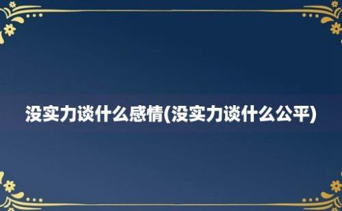 没实力谈什么感情(没实力谈什么公平)