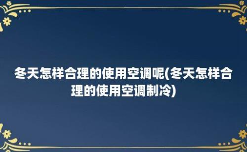 冬天怎样合理的使用空调呢(冬天怎样合理的使用空调制冷)