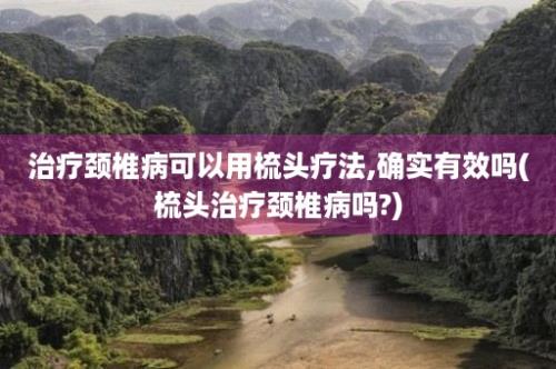 治疗颈椎病可以用梳头疗法,确实有效吗(梳头治疗颈椎病吗?)