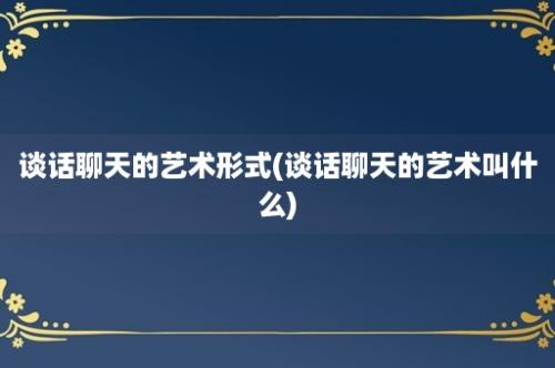 谈话聊天的艺术形式(谈话聊天的艺术叫什么)