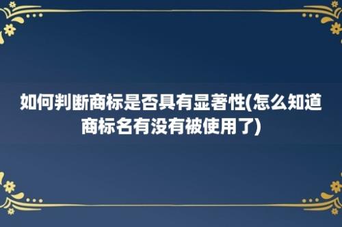 如何判断商标是否具有显著性(怎么知道商标名有没有被使用了)