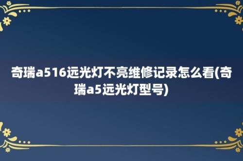 奇瑞a516远光灯不亮维修记录怎么看(奇瑞a5远光灯型号)