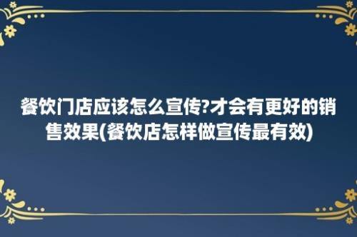 餐饮门店应该怎么宣传?才会有更好的销售效果(餐饮店怎样做宣传最有效)