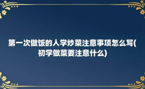 第一次做饭的人学炒菜注意事项怎么写(初学做菜要注意什么)