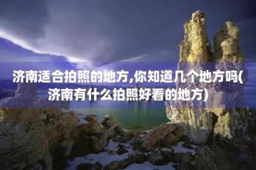 济南适合拍照的地方,你知道几个地方吗(济南有什么拍照好看的地方)