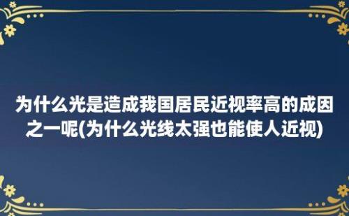 为什么光是造成我国居民近视率高的成因之一呢(为什么光线太强也能使人近视)