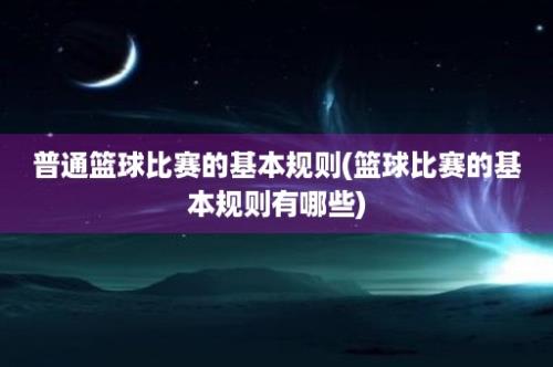 普通篮球比赛的基本规则(篮球比赛的基本规则有哪些)