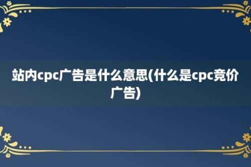 站内cpc广告是什么意思(什么是cpc竞价广告)