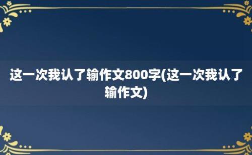 这一次我认了输作文800字(这一次我认了输作文)