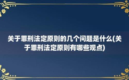 关于罪刑法定原则的几个问题是什么(关于罪刑法定原则有哪些观点)