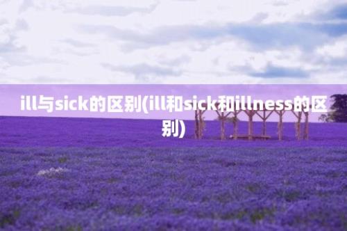 ill与sick的区别(ill和sick和illness的区别)