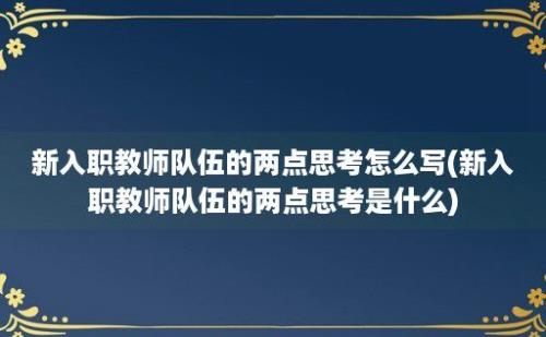 新入职教师队伍的两点思考怎么写(新入职教师队伍的两点思考是什么)