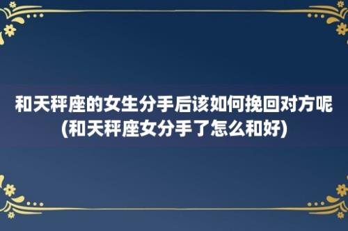 和天秤座的女生分手后该如何挽回对方呢(和天秤座女分手了怎么和好)