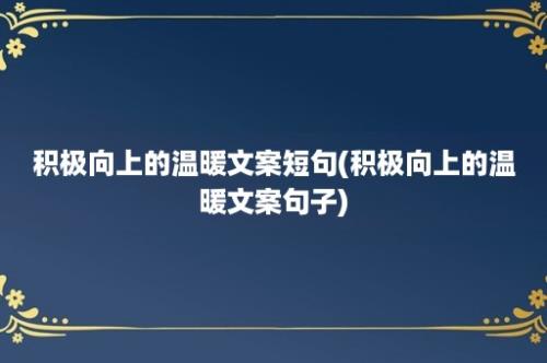 积极向上的温暖文案短句(积极向上的温暖文案句子)