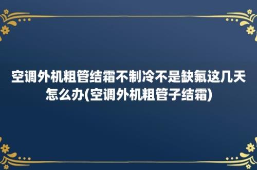 空调外机粗管结霜不制冷不是缺氟这几天怎么办(空调外机粗管子结霜)