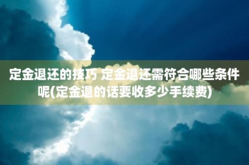 定金退还的技巧 定金退还需符合哪些条件呢(定金退的话要收多少手续费)