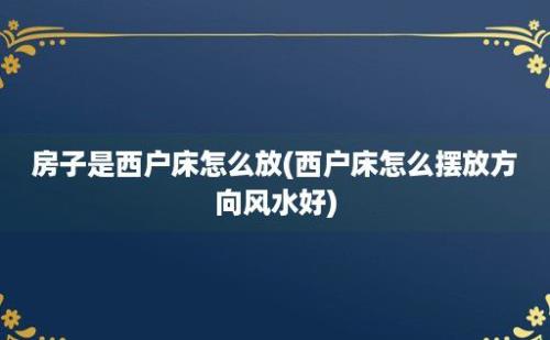 房子是西户床怎么放(西户床怎么摆放方向风水好)