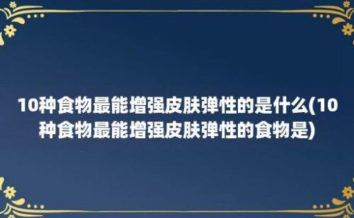 10种食物最能增强皮肤弹性的是什么(10种食物最能增强皮肤弹性的食物是)