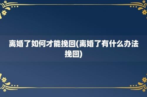 离婚了如何才能挽回(离婚了有什么办法挽回)