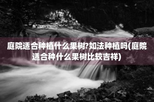 庭院适合种植什么果树?如法种植吗(庭院适合种什么果树比较吉祥)