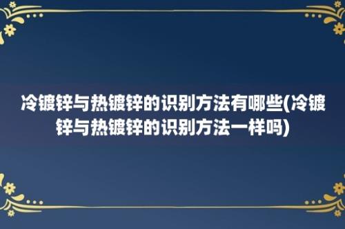 冷镀锌与热镀锌的识别方法有哪些(冷镀锌与热镀锌的识别方法一样吗)