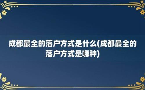 成都最全的落户方式是什么(成都最全的落户方式是哪种)