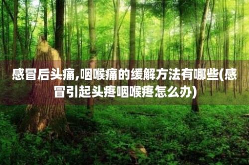 感冒后头痛,咽喉痛的缓解方法有哪些(感冒引起头疼咽喉疼怎么办)