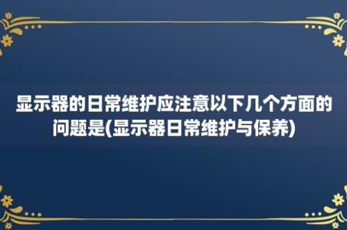 显示器的日常维护应注意以下几个方面的问题是(显示器日常维护与保养)