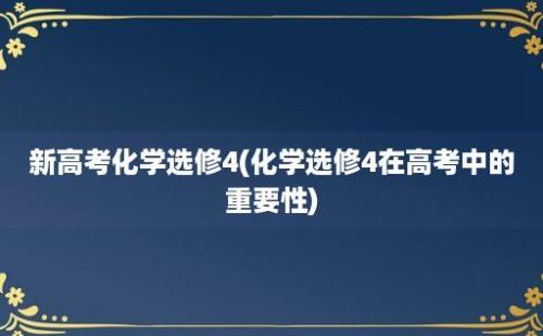 新高考化学选修4(化学选修4在高考中的重要性)