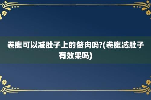 卷腹可以减肚子上的赘肉吗?(卷腹减肚子有效果吗)