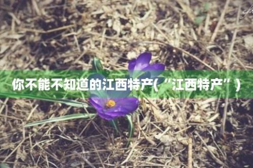 你不能不知道的江西特产(“江西特产”)