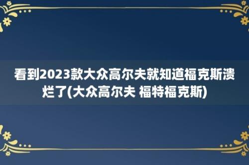 看到2023款大众高尔夫就知道福克斯溃烂了(大众高尔夫 福特福克斯)